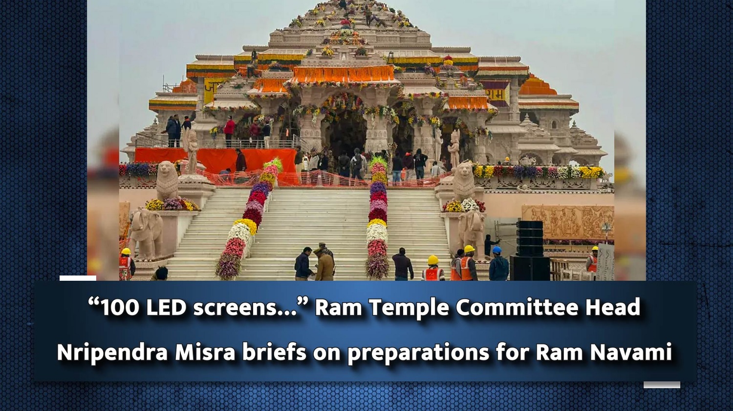 `100 LED screens` Ram Temple Committee Head Nripendra Misra briefs on preparations for Ram Navami